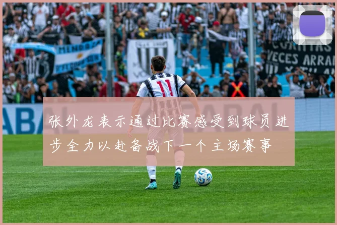 张外龙表示通过比赛感受到球员进步全力以赴备战下一个主场赛事