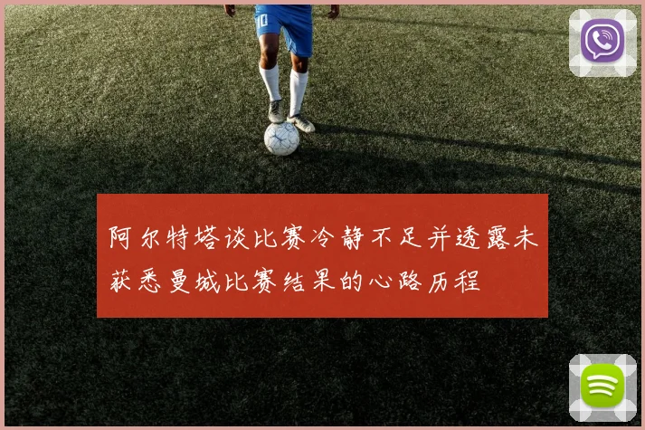 阿尔特塔谈比赛冷静不足并透露未获悉曼城比赛结果的心路历程