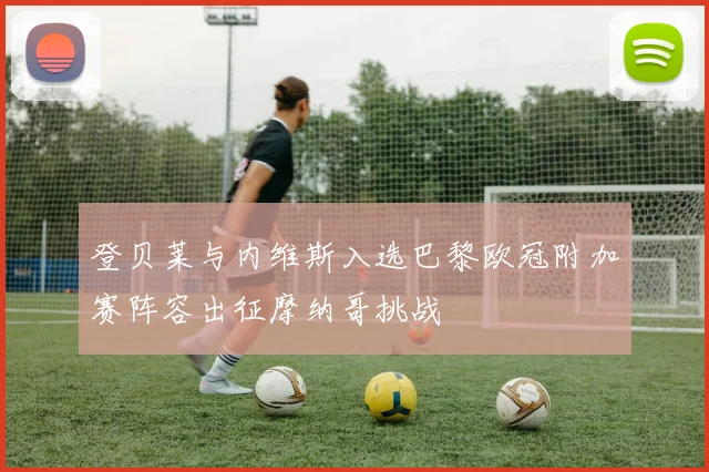 登贝莱与内维斯入选巴黎欧冠附加赛阵容出征摩纳哥挑战
