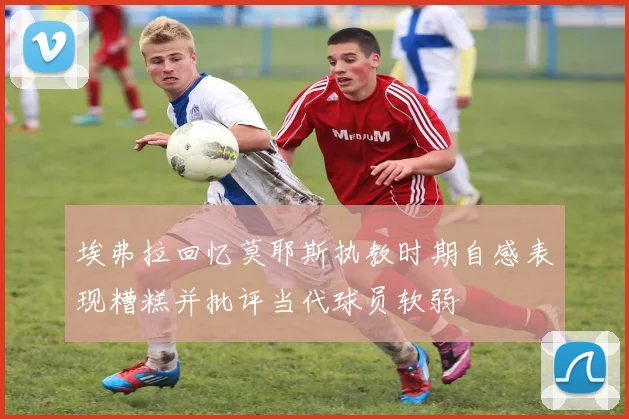 埃弗拉回忆莫耶斯执教时期自感表现糟糕并批评当代球员软弱