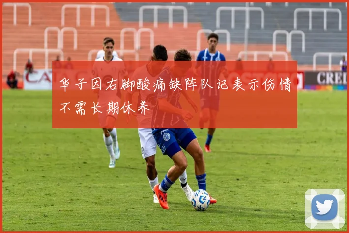 华子因右脚酸痛缺阵队记表示伤情不需长期休养