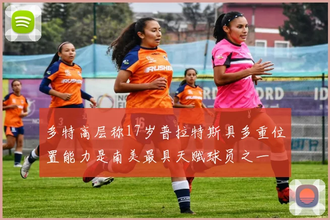 多特高层称17岁普拉特斯具多重位置能力是南美最具天赋球员之一
