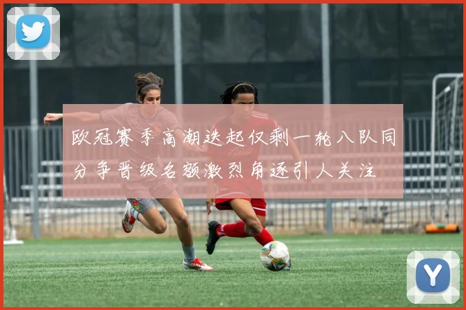 欧冠赛季高潮迭起仅剩一轮八队同分争晋级名额激烈角逐引人关注