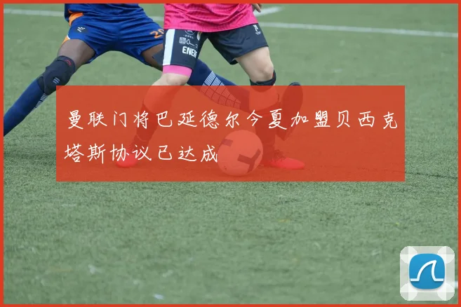 曼联门将巴延德尔今夏加盟贝西克塔斯协议已达成