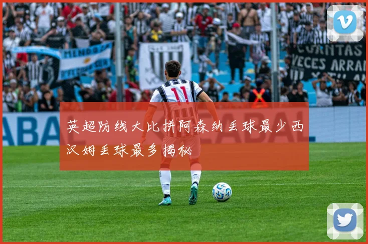 英超防线大比拼阿森纳丢球最少西汉姆丢球最多揭秘