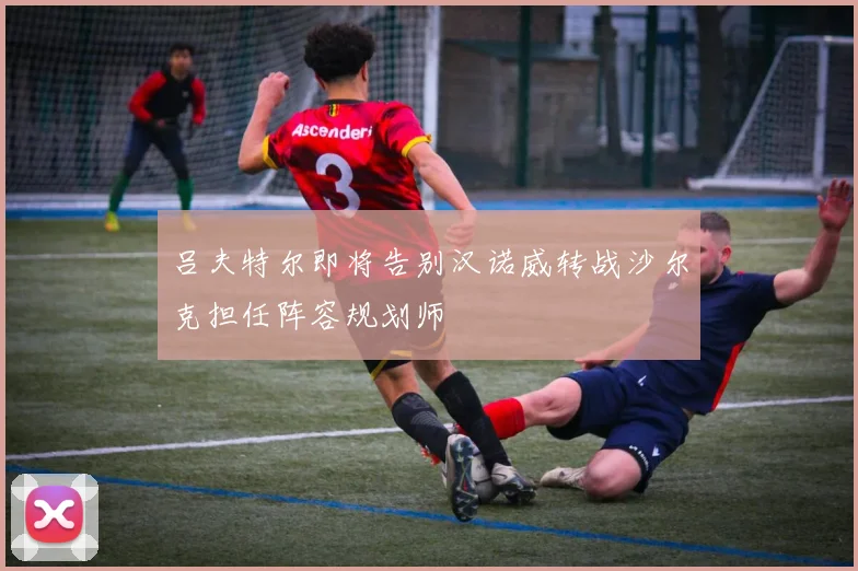 吕夫特尔即将告别汉诺威转战沙尔克担任阵容规划师