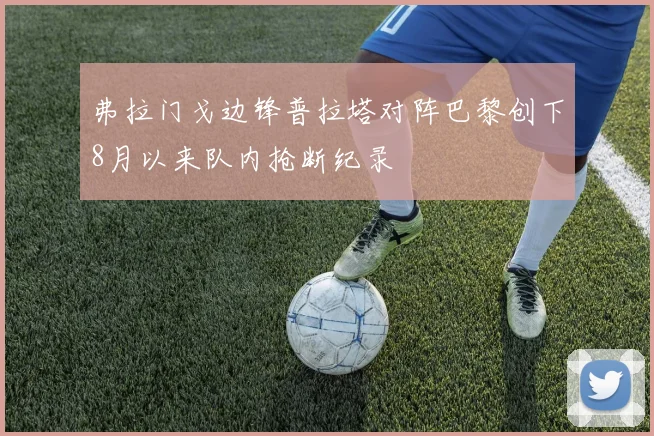 弗拉门戈边锋普拉塔对阵巴黎创下8月以来队内抢断纪录