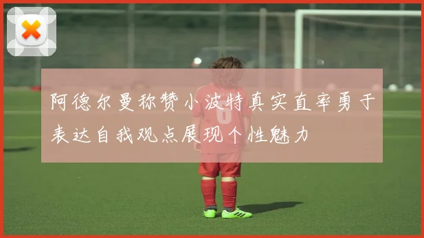 阿德尔曼称赞小波特真实直率勇于表达自我观点展现个性魅力