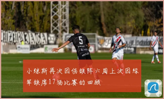 小琼斯再次因伤缺阵六周上次因绿军缺席17场比赛的回顾