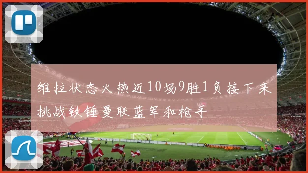 维拉状态火热近10场9胜1负接下来挑战铁锤曼联蓝军和枪手