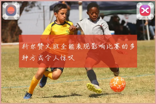 科尔赞文班全能表现影响比赛的多种方式令人惊叹