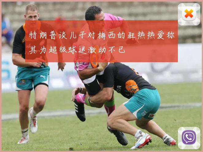 特朗普谈儿子对梅西的狂热热爱称其为超级球迷激动不已