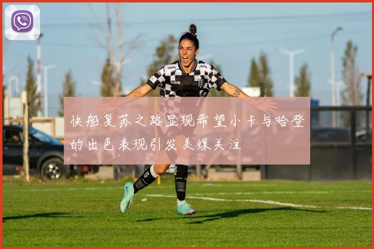 快船复苏之路显现希望小卡与哈登的出色表现引发美媒关注