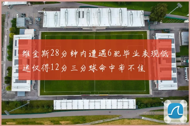 维金斯28分钟内遭遇6犯毕业表现低迷仅得12分三分球命中率不佳