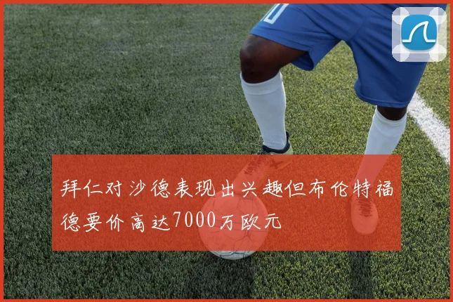 拜仁对沙德表现出兴趣但布伦特福德要价高达7000万欧元