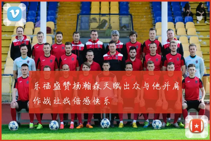 乐福盛赞杨瀚森天赋出众与他并肩作战让我倍感快乐