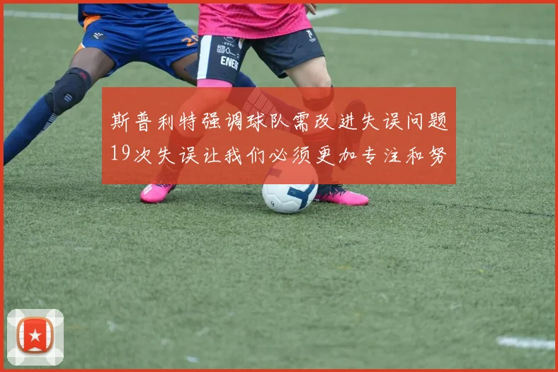 斯普利特强调球队需改进失误问题19次失误让我们必须更加专注和努力