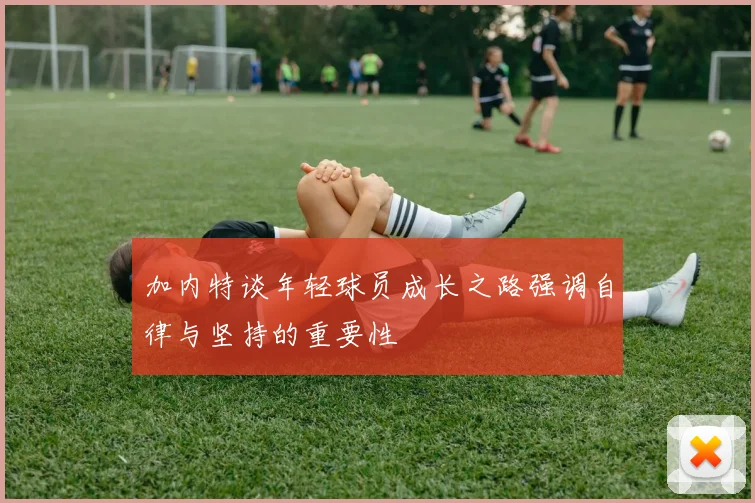 加内特谈年轻球员成长之路强调自律与坚持的重要性