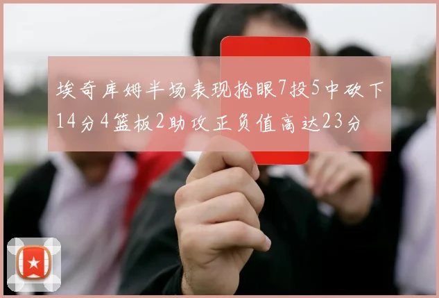 埃奇库姆半场表现抢眼7投5中砍下14分4篮板2助攻正负值高达23分
