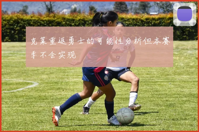 克莱重返勇士的可能性分析但本赛季不会实现