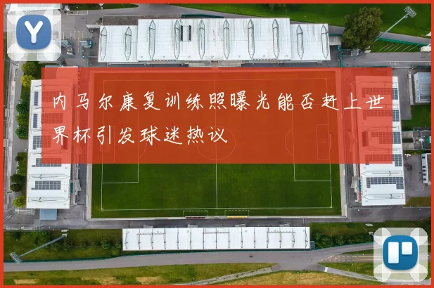 内马尔康复训练照曝光能否赶上世界杯引发球迷热议